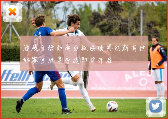潘展乐短距离分段成绩再创新高世锦赛金牌争夺战即将开启
