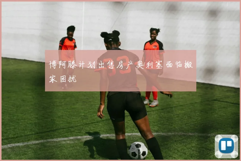 博阿滕计划出售房产奥利塞面临搬家困扰