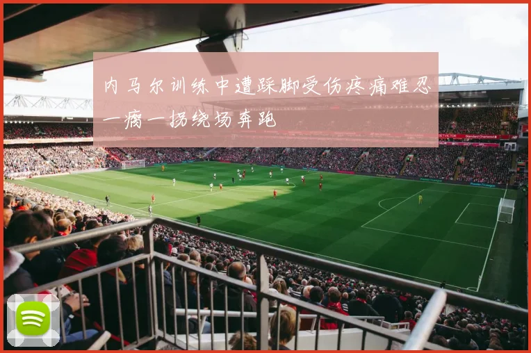 内马尔训练中遭踩脚受伤疼痛难忍一瘸一拐绕场奔跑