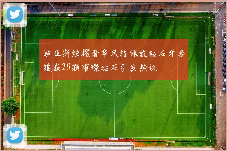 迪亚斯炫耀奢华风格佩戴钻石牙套镶嵌29颗璀璨钻石引发热议