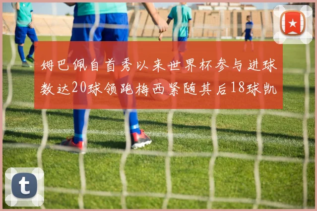 姆巴佩自首秀以来世界杯参与进球数达20球领跑梅西紧随其后18球凯恩则有13球