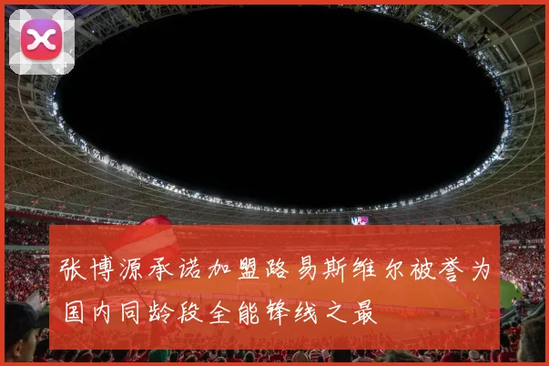 张博源承诺加盟路易斯维尔被誉为国内同龄段全能锋线之最