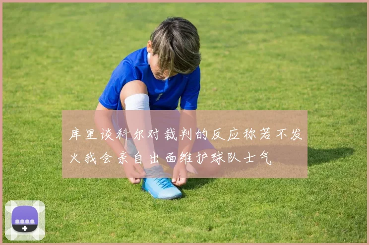 库里谈科尔对裁判的反应称若不发火我会亲自出面维护球队士气