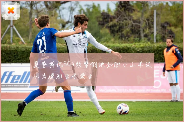 夏普调侃SGA频繁倒地如胆小山羊误以为遭狙击手袭击