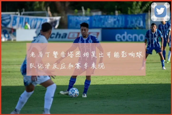 老马丁警告塔图姆复出可能影响球队化学反应和赛季表现