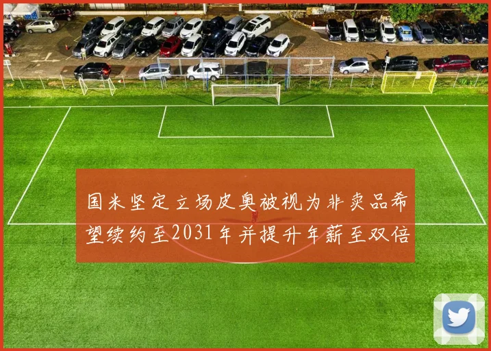 国米坚定立场皮奥被视为非卖品希望续约至2031年并提升年薪至双倍水平