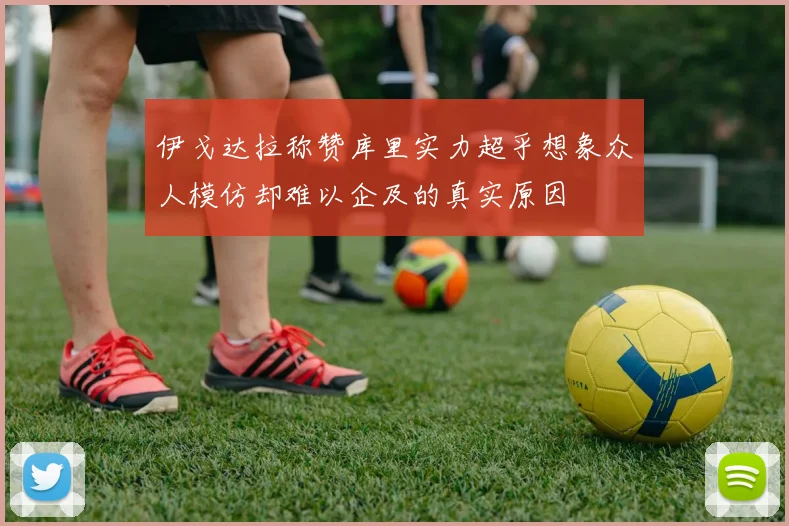 伊戈达拉称赞库里实力超乎想象众人模仿却难以企及的真实原因