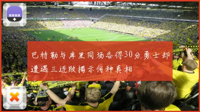 巴特勒与库里同场各得30分勇士却遭遇三连败揭示何种真相
