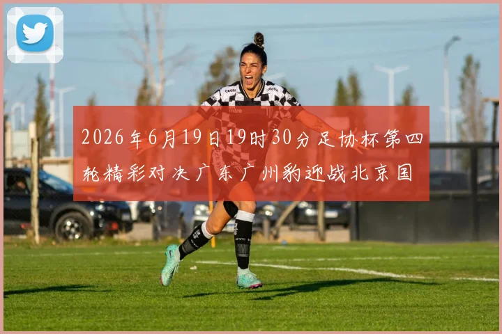2026年6月19日19时30分足协杯第四轮精彩对决广东广州豹迎战北京国安