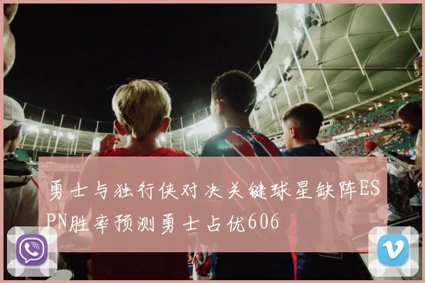 勇士与独行侠对决关键球星缺阵ESPN胜率预测勇士占优606