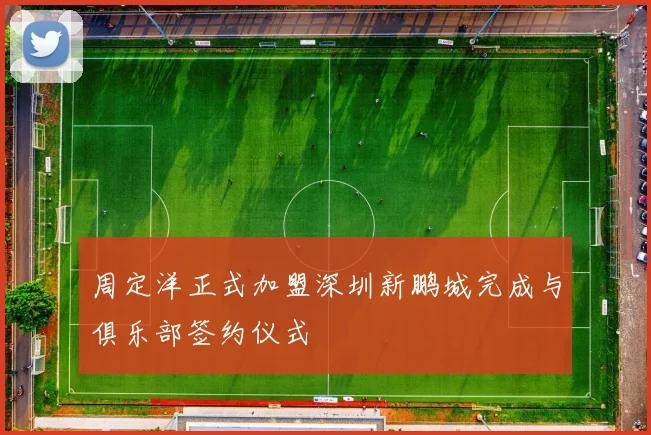 周定洋正式加盟深圳新鹏城完成与俱乐部签约仪式