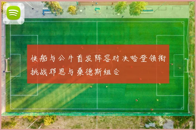 快船与公牛首发阵容对决哈登领衔挑战邓恩与桑德斯组合